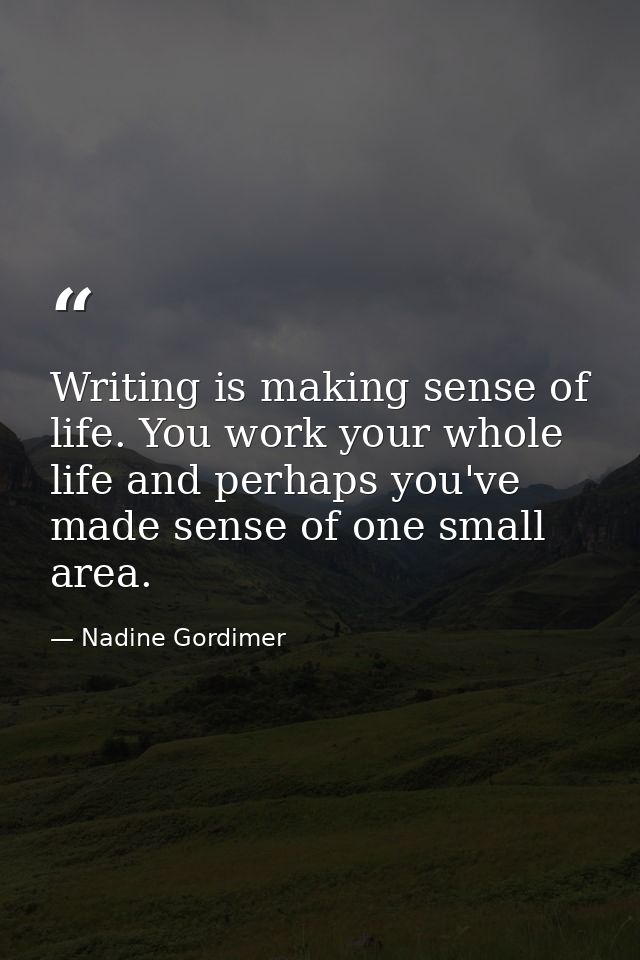 Writing is making sense of life. You work your whole life and perhaps you've made sense of one small area. — Nadine Gordimer