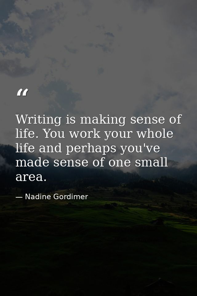 Writing is making sense of life. You work your whole life and perhaps you've made sense of one small area. — Nadine Gordimer