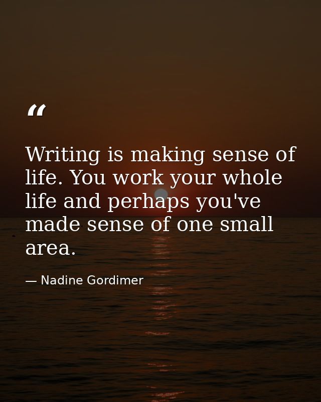 Writing is making sense of life. You work your whole life and perhaps you've made sense of one small area. — Nadine Gordimer