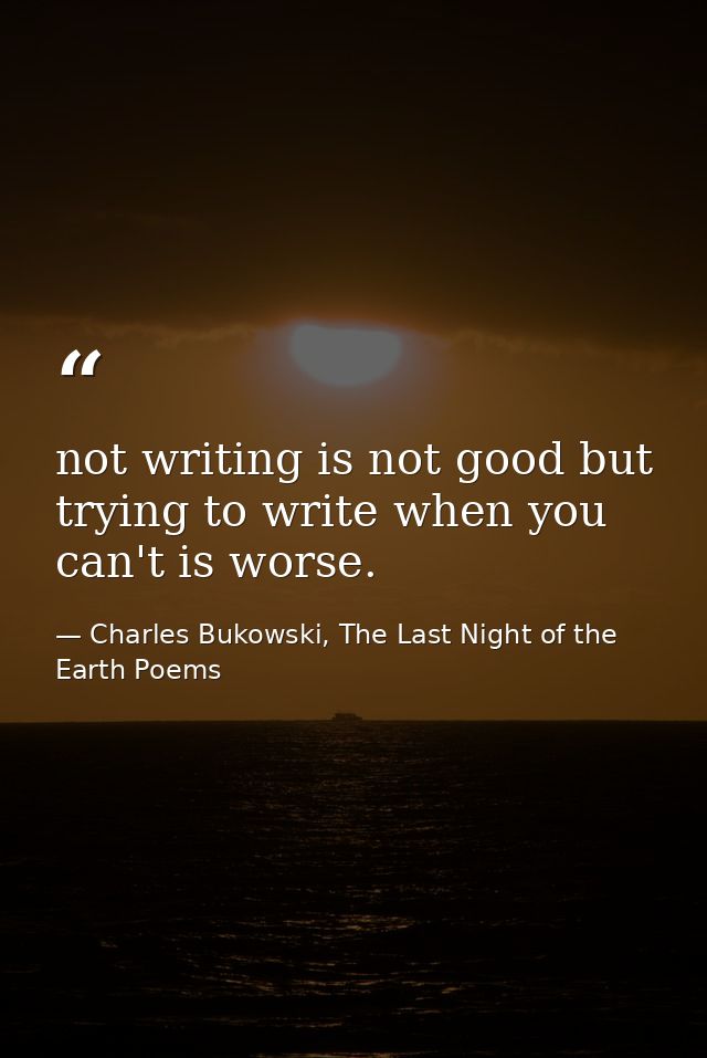 not writing is not good but trying to write when you can't is worse. — Charles Bukowski, The Last Night of the Earth Poems
