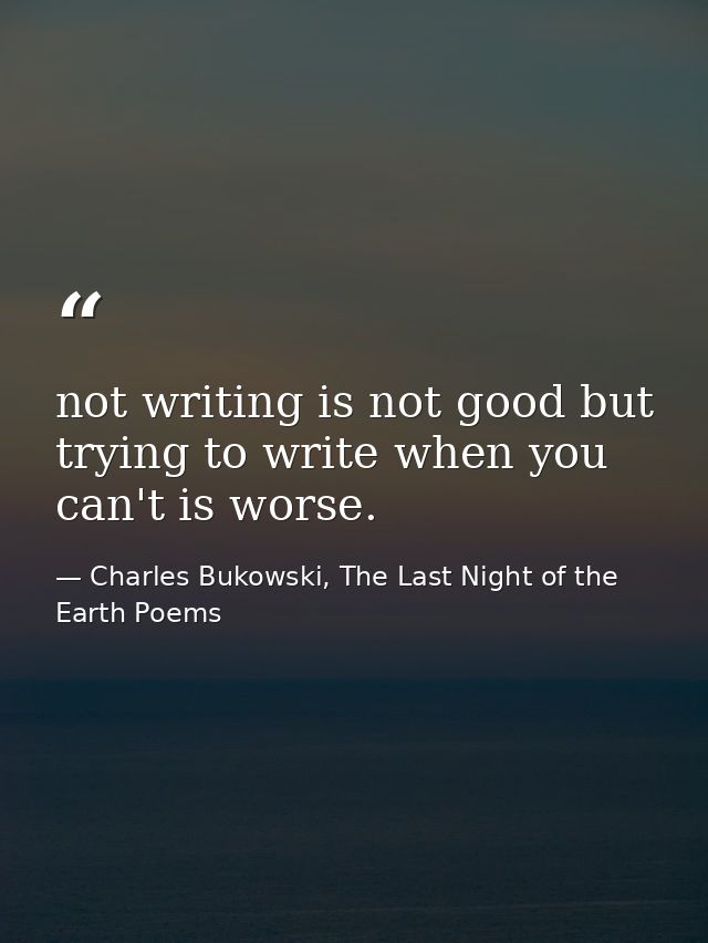 not writing is not good but trying to write when you can't is worse. — Charles Bukowski, The Last Night of the Earth Poems