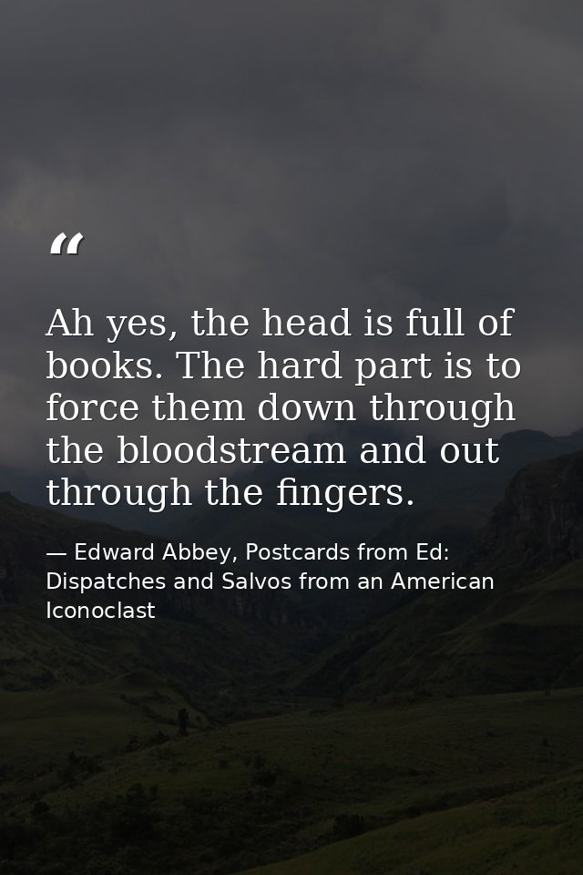 Ah yes, the head is full of books. The hard part is to force them down through the bloodstream and out through the finge — Edward Abbey, Postcards from Ed: Dispatches and Salvos from an American Iconoclast