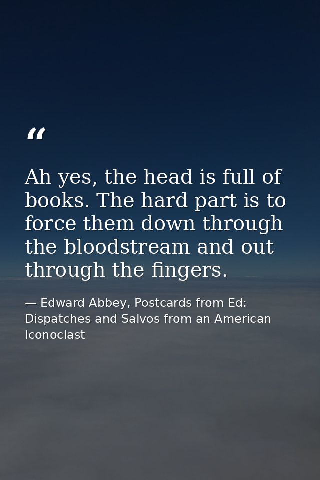 Ah yes, the head is full of books. The hard part is to force them down through the bloodstream and out through the finge — Edward Abbey, Postcards from Ed: Dispatches and Salvos from an American Iconoclast