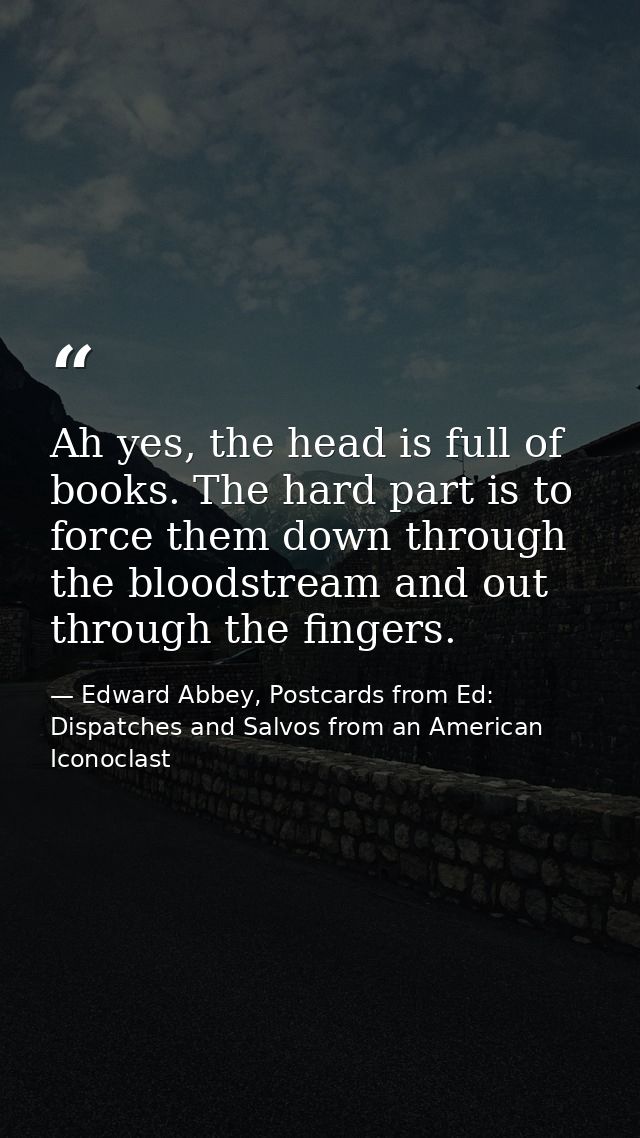Ah yes, the head is full of books. The hard part is to force them down through the bloodstream and out through the finge — Edward Abbey, Postcards from Ed: Dispatches and Salvos from an American Iconoclast