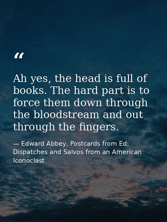 Ah yes, the head is full of books. The hard part is to force them down through the bloodstream and out through the finge — Edward Abbey, Postcards from Ed: Dispatches and Salvos from an American Iconoclast