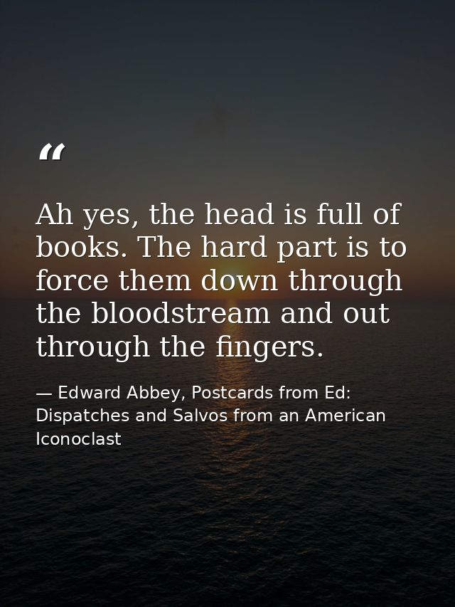Ah yes, the head is full of books. The hard part is to force them down through the bloodstream and out through the finge — Edward Abbey, Postcards from Ed: Dispatches and Salvos from an American Iconoclast