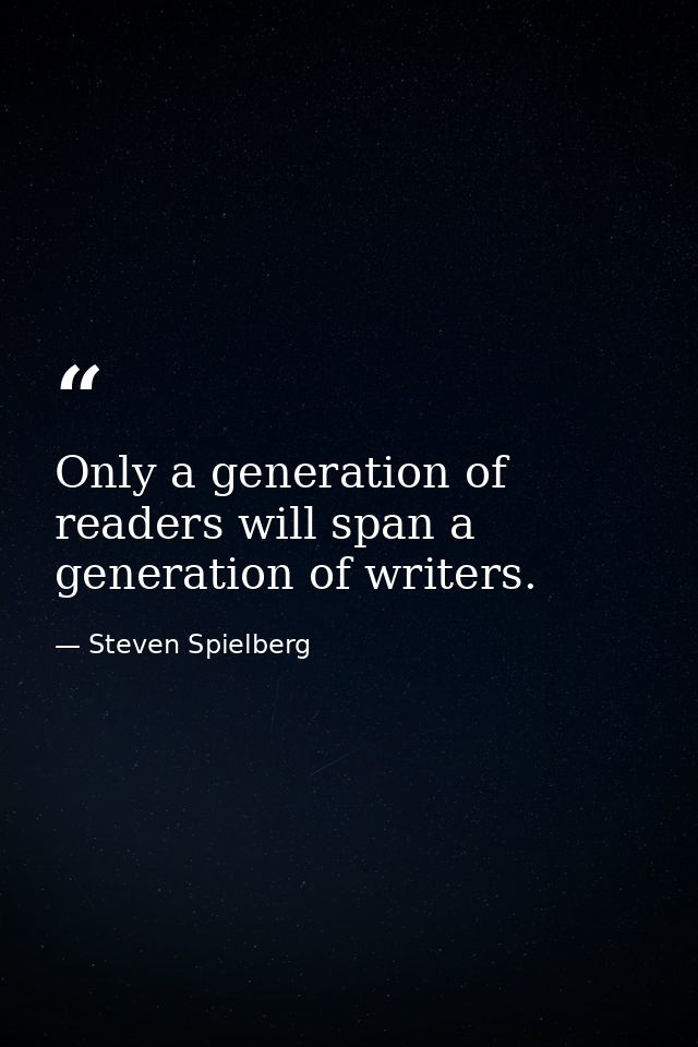 Only a generation of readers will span a generation of writers. — Steven Spielberg