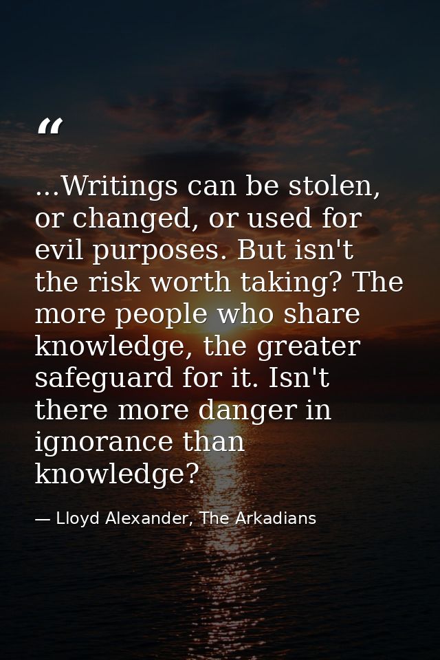 ...Writings can be stolen, or changed, or used for evil purposes. But isn't the risk worth taking? The more people who s — Lloyd Alexander, The Arkadians