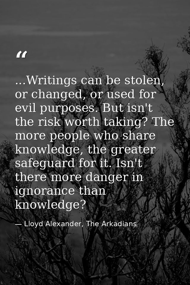 ...Writings can be stolen, or changed, or used for evil purposes. But isn't the risk worth taking? The more people who s — Lloyd Alexander, The Arkadians