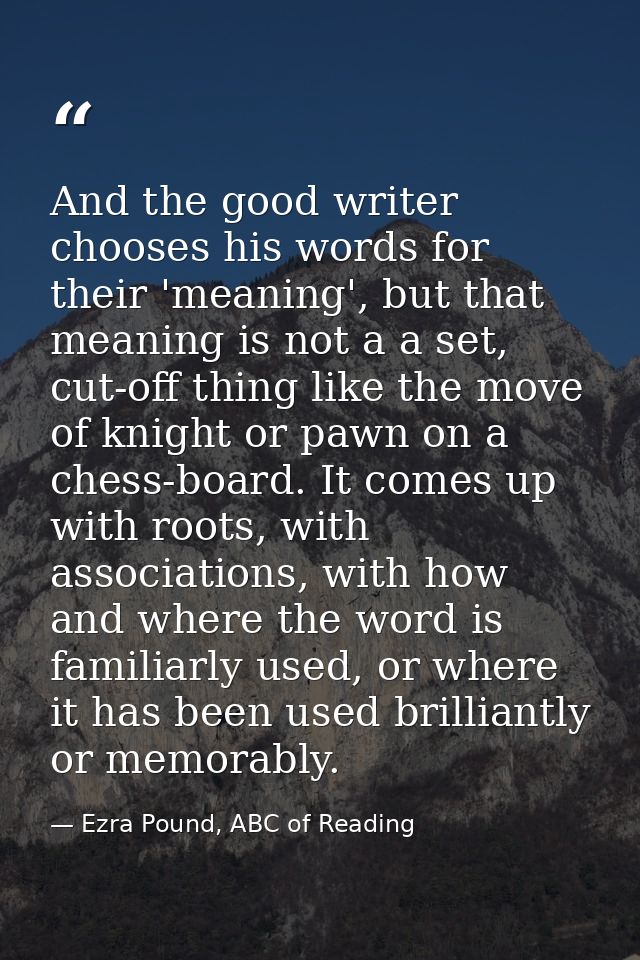 And the good writer chooses his words for their 'meaning', but that meaning is not a a set, cut-off thing like the move  — Ezra Pound, ABC of Reading