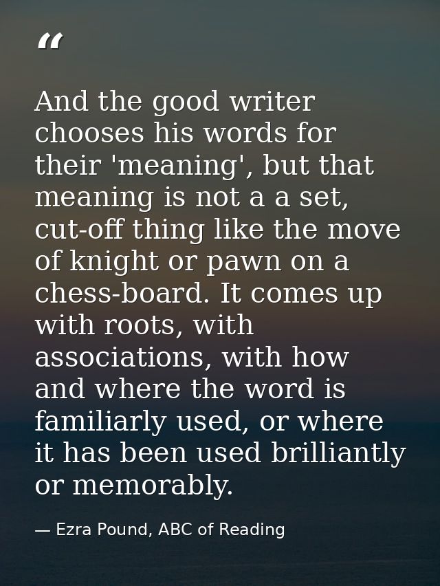 And the good writer chooses his words for their 'meaning', but that meaning is not a a set, cut-off thing like the move  — Ezra Pound, ABC of Reading