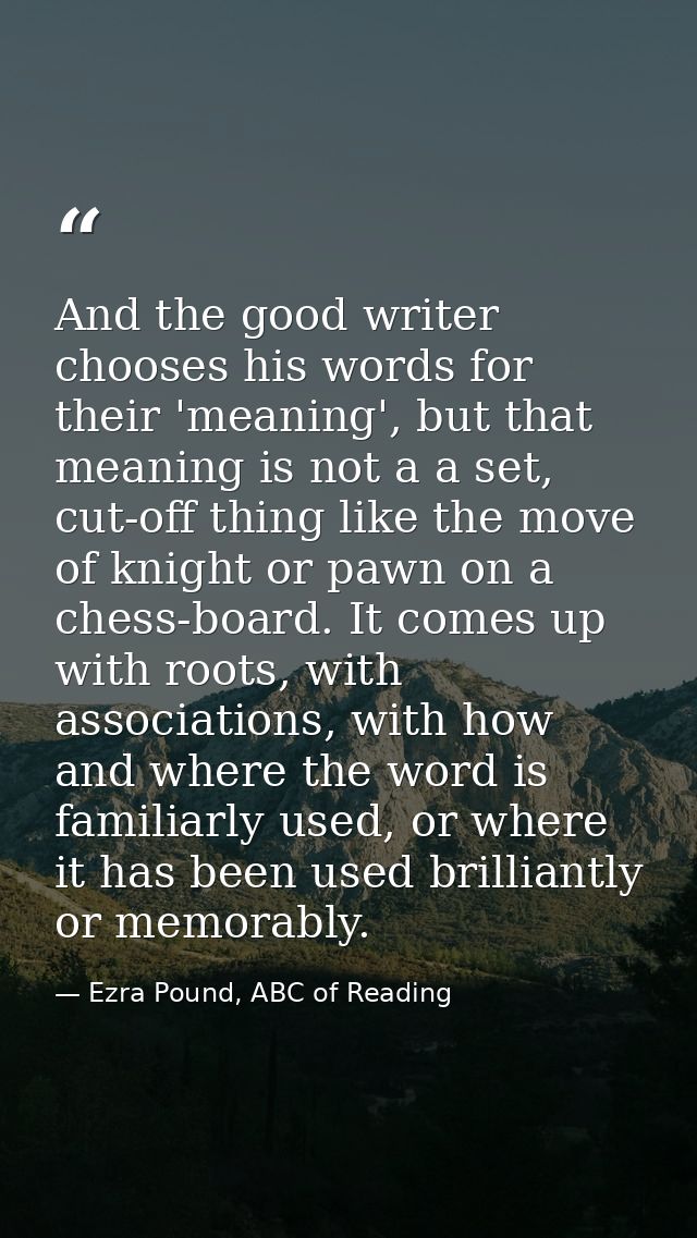And the good writer chooses his words for their 'meaning', but that meaning is not a a set, cut-off thing like the move  — Ezra Pound, ABC of Reading