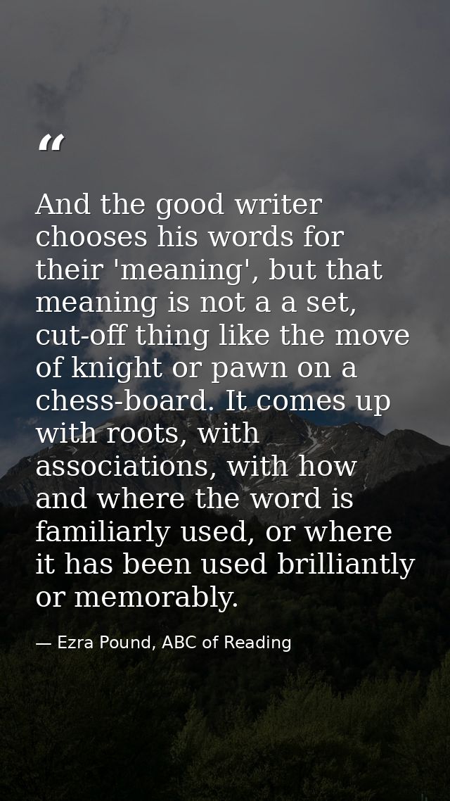 And the good writer chooses his words for their 'meaning', but that meaning is not a a set, cut-off thing like the move  — Ezra Pound, ABC of Reading