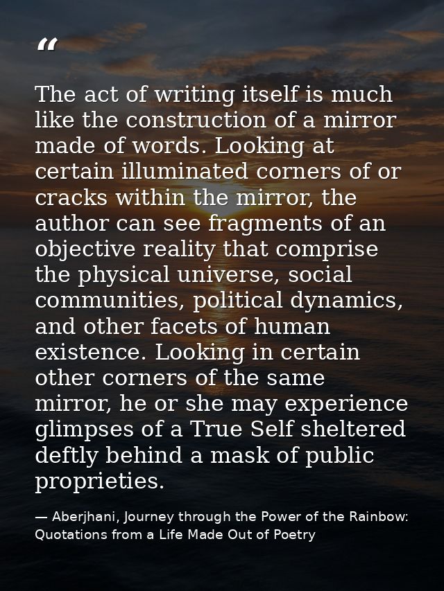The act of writing itself is much like the construction of a mirror made of words. Looking at certain illuminated corner — Aberjhani, Journey through the Power of the Rainbow: Quotations from a Life Made Out of Poetry