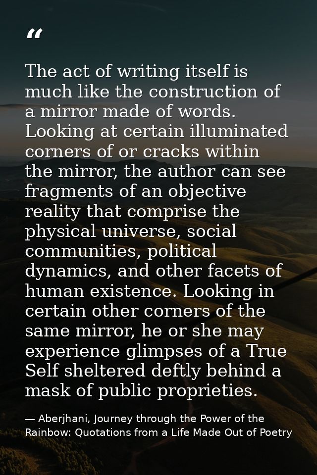 The act of writing itself is much like the construction of a mirror made of words. Looking at certain illuminated corner — Aberjhani, Journey through the Power of the Rainbow: Quotations from a Life Made Out of Poetry
