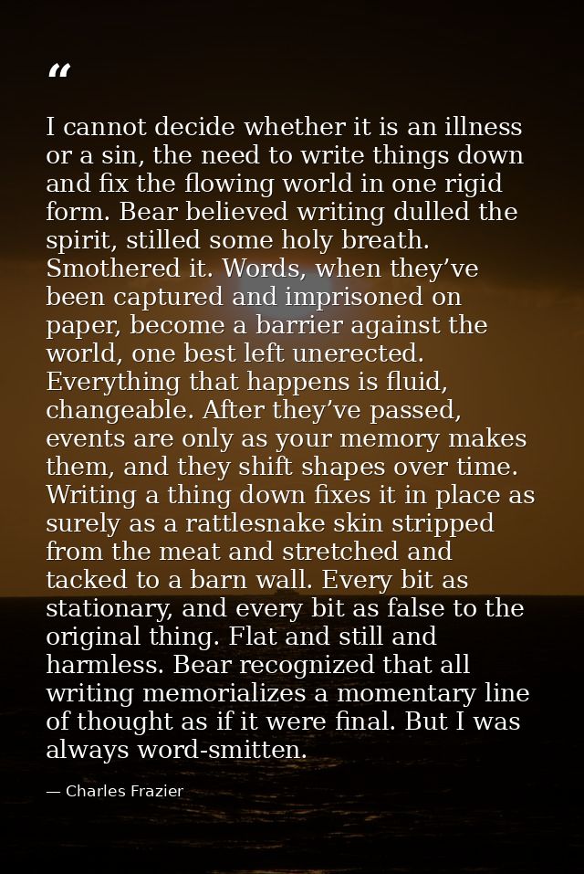 I cannot decide whether it is an illness or a sin, the need to write things down and fix the flowing world in one rigid  — Charles Frazier