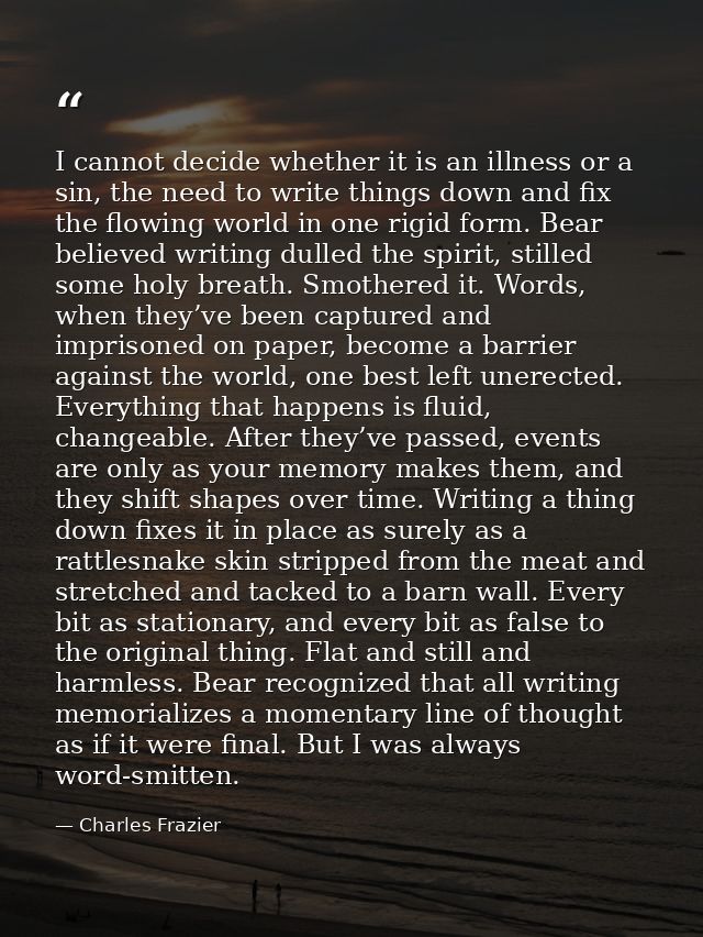 I cannot decide whether it is an illness or a sin, the need to write things down and fix the flowing world in one rigid  — Charles Frazier
