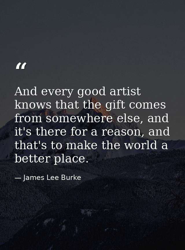 And every good artist knows that the gift comes from somewhere else, and it's there for a reason, and that's to make the — James Lee Burke