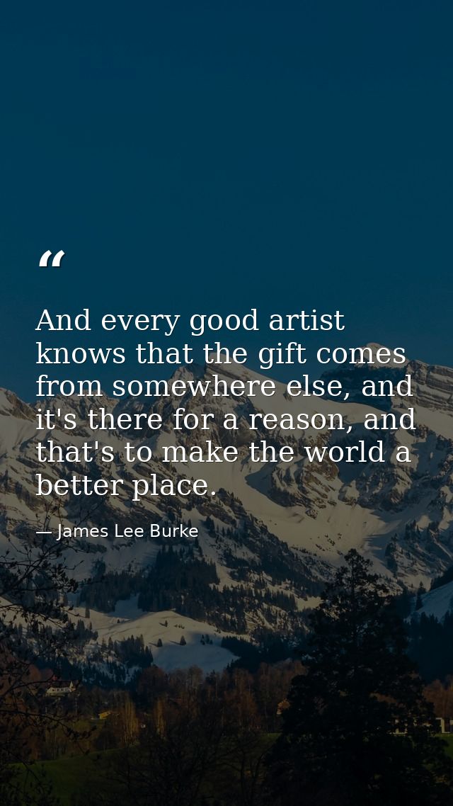 And every good artist knows that the gift comes from somewhere else, and it's there for a reason, and that's to make the — James Lee Burke