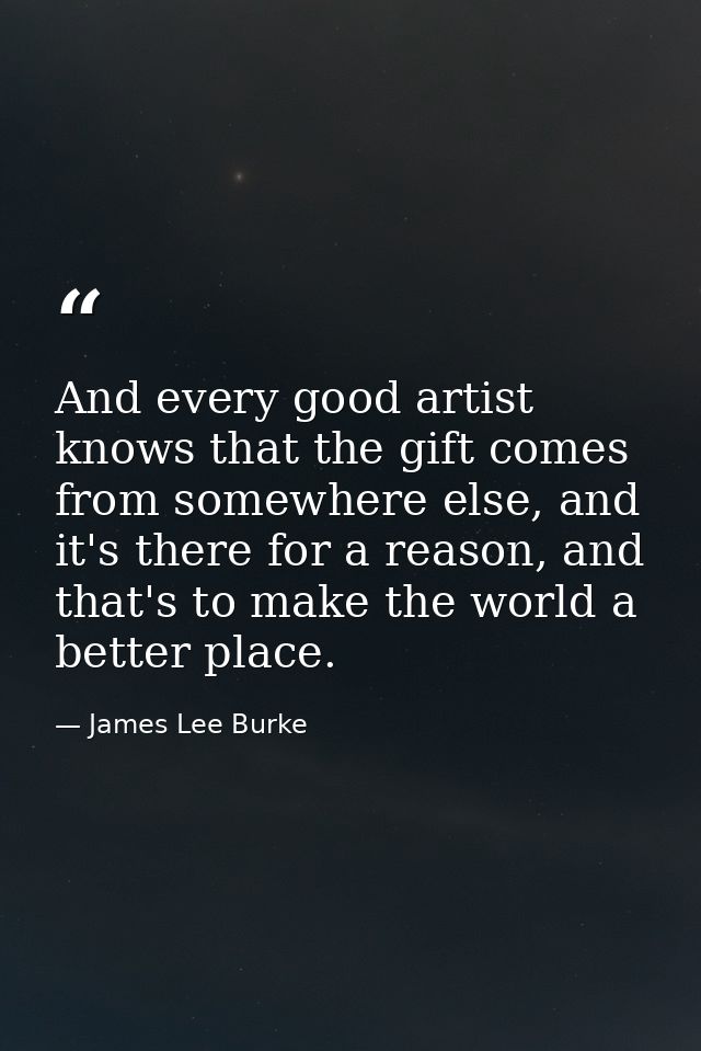 And every good artist knows that the gift comes from somewhere else, and it's there for a reason, and that's to make the — James Lee Burke