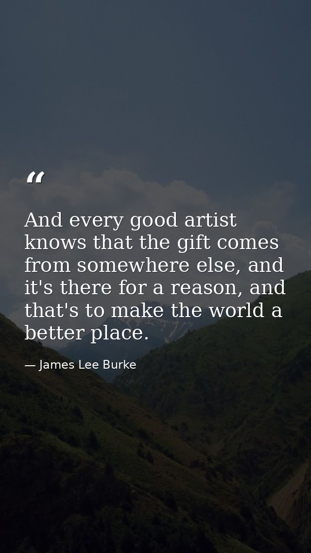 And every good artist knows that the gift comes from somewhere else, and it's there for a reason, and that's to make the — James Lee Burke
