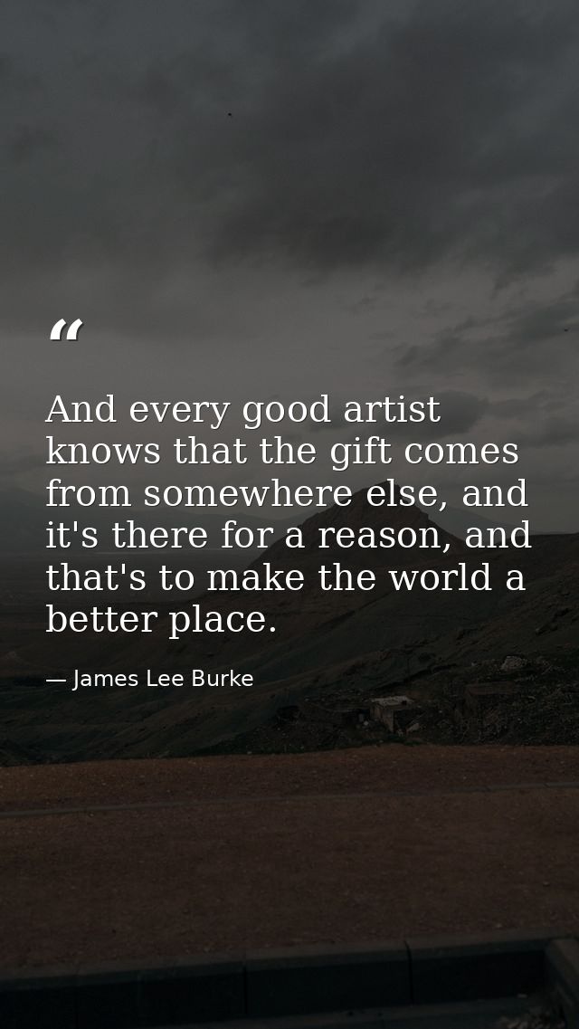 And every good artist knows that the gift comes from somewhere else, and it's there for a reason, and that's to make the — James Lee Burke