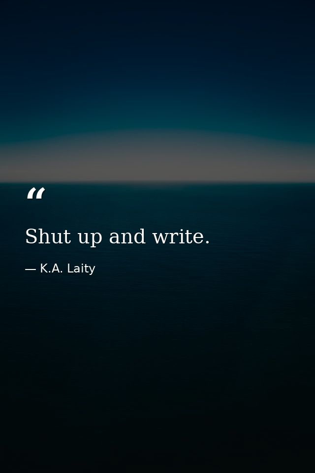 Shut up and write. — K.A. Laity
