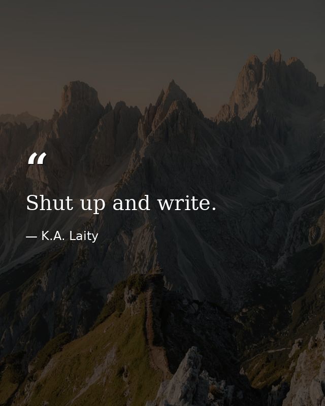 Shut up and write. — K.A. Laity