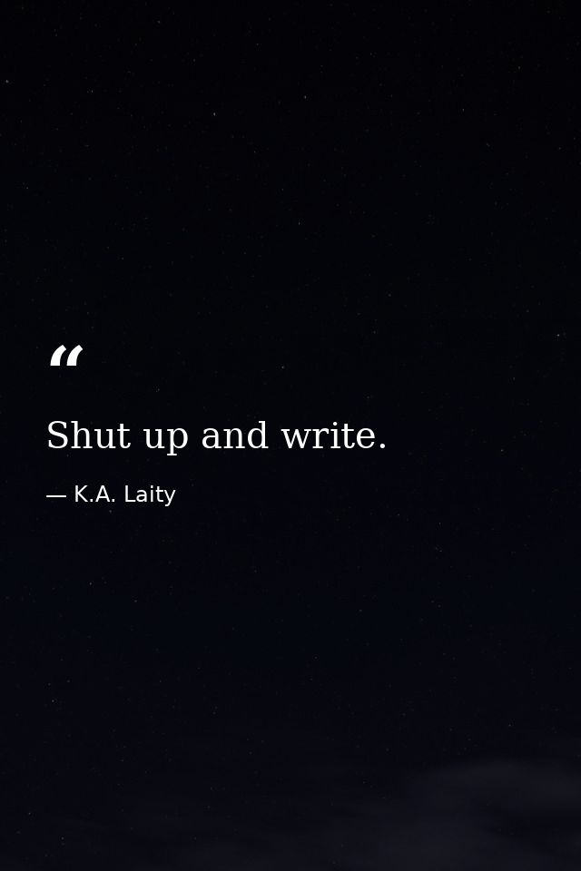 Shut up and write. — K.A. Laity