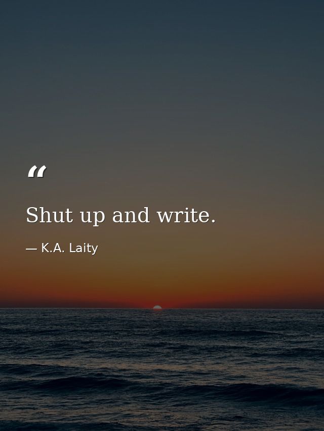 Shut up and write. — K.A. Laity