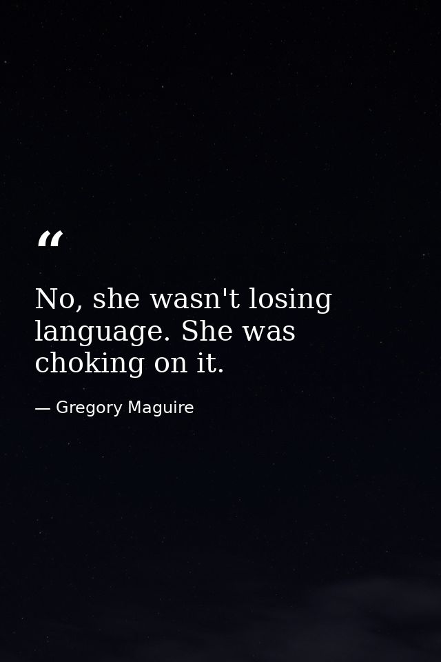 No, she wasn't losing language. She was choking on it. — Gregory Maguire