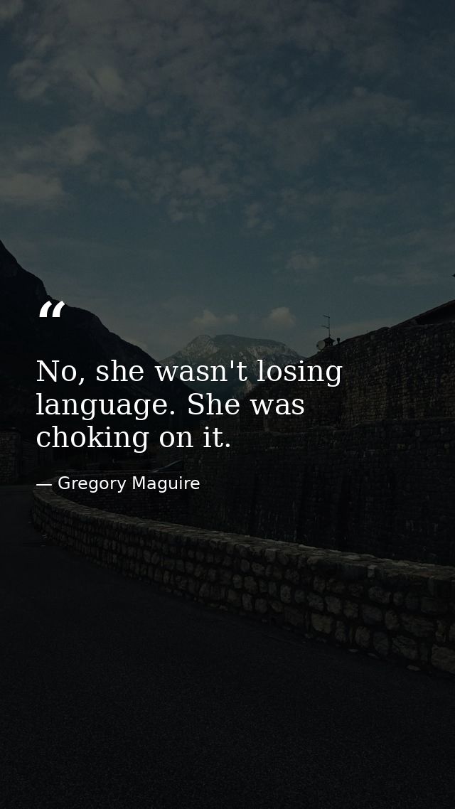 No, she wasn't losing language. She was choking on it. — Gregory Maguire
