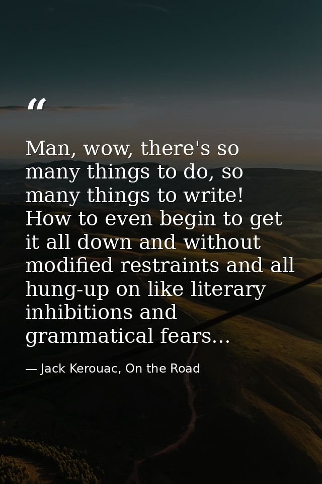 Man, wow, there's so many things to do, so many things to write! How to even begin to get it all down and without modifi — Jack Kerouac, On the Road
