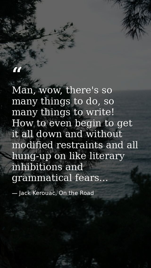 Man, wow, there's so many things to do, so many things to write! How to even begin to get it all down and without modifi — Jack Kerouac, On the Road