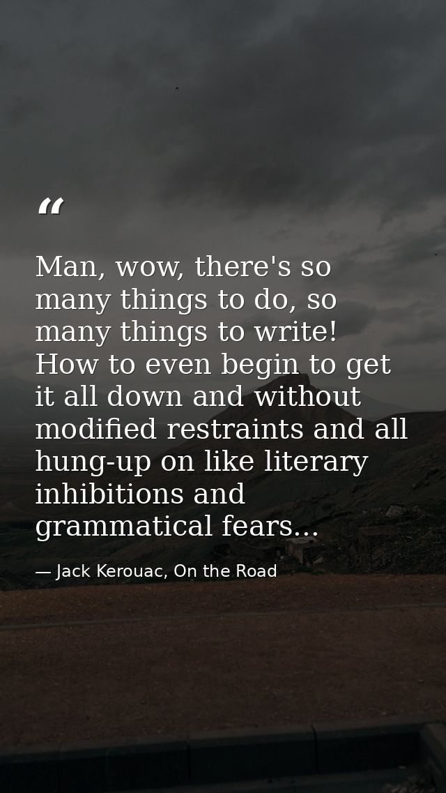 Man, wow, there's so many things to do, so many things to write! How to even begin to get it all down and without modifi — Jack Kerouac, On the Road
