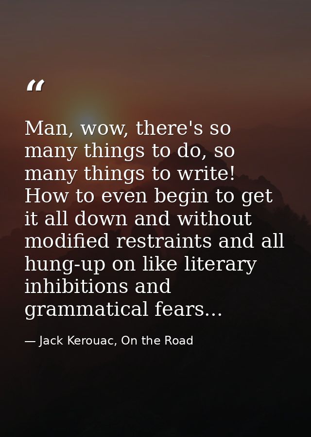 Man, wow, there's so many things to do, so many things to write! How to even begin to get it all down and without modifi — Jack Kerouac, On the Road