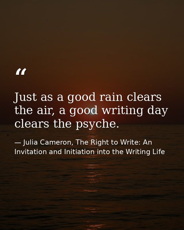 Just as a good rain clears the air, a good writing day clears the psyche. — Julia Cameron, The Right to Write: An Invitation and Initiation into the Writing Life