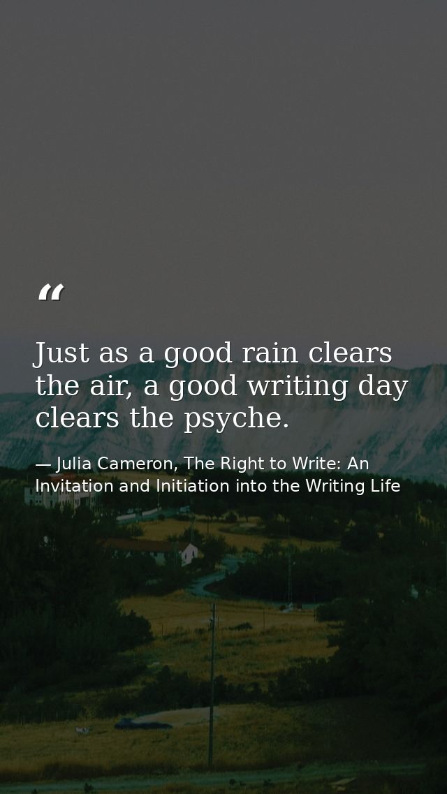 Just as a good rain clears the air, a good writing day clears the psyche. — Julia Cameron, The Right to Write: An Invitation and Initiation into the Writing Life