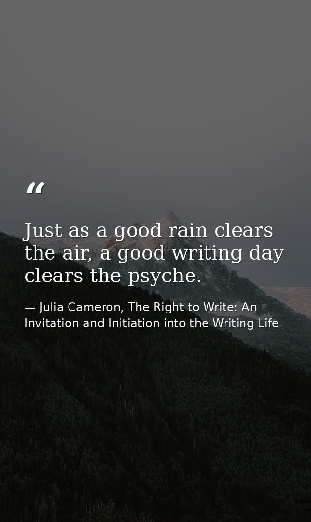 Just as a good rain clears the air, a good writing day clears the psyche. — Julia Cameron, The Right to Write: An Invitation and Initiation into the Writing Life