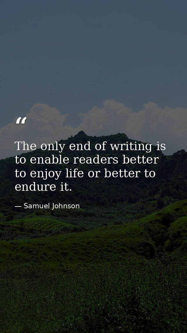 The only end of writing is to enable readers better to enjoy life or better to endure it. — Samuel Johnson