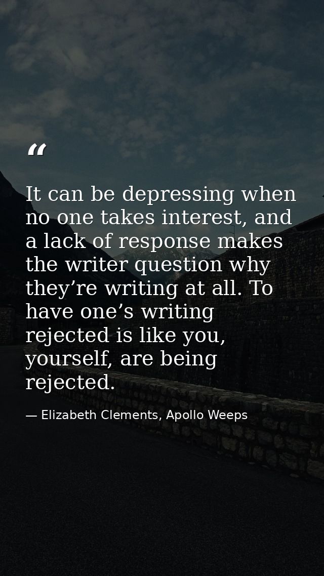 It can be depressing when no one takes interest, and a lack of response makes the writer question why they’re writing at — Elizabeth Clements, Apollo Weeps