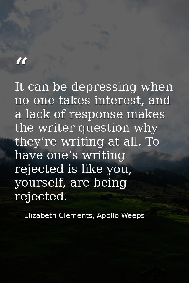It can be depressing when no one takes interest, and a lack of response makes the writer question why they’re writing at — Elizabeth Clements, Apollo Weeps