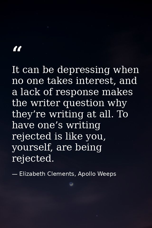 It can be depressing when no one takes interest, and a lack of response makes the writer question why they’re writing at — Elizabeth Clements, Apollo Weeps
