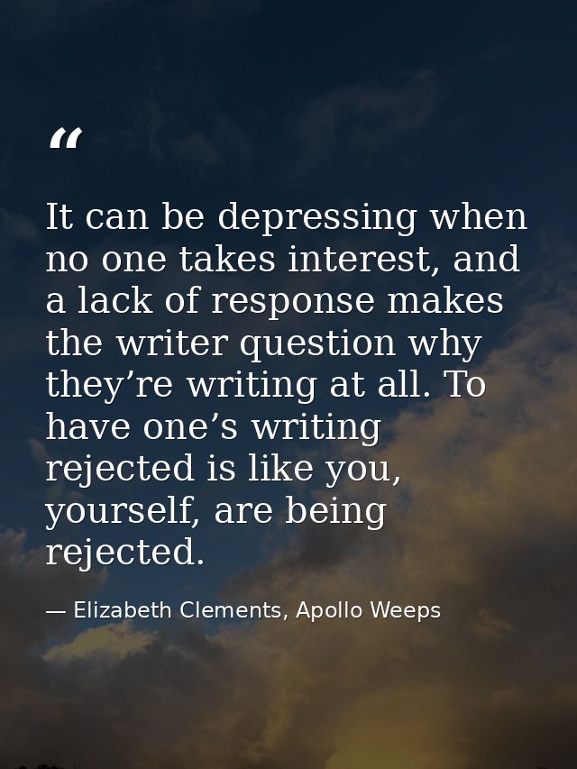 It can be depressing when no one takes interest, and a lack of response makes the writer question why they’re writing at — Elizabeth Clements, Apollo Weeps