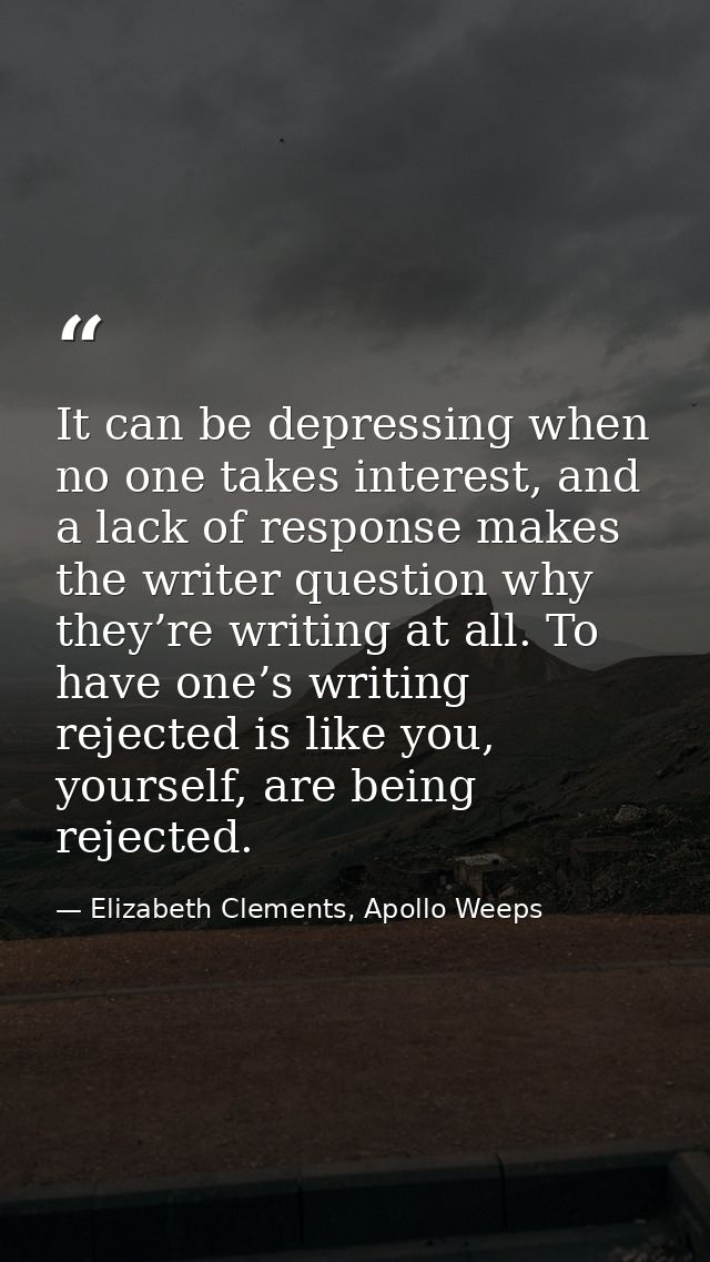 It can be depressing when no one takes interest, and a lack of response makes the writer question why they’re writing at — Elizabeth Clements, Apollo Weeps