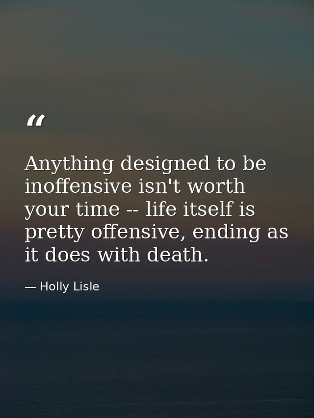 Anything designed to be inoffensive isn't worth your time -- life itself is pretty offensive, ending as it does with dea — Holly Lisle