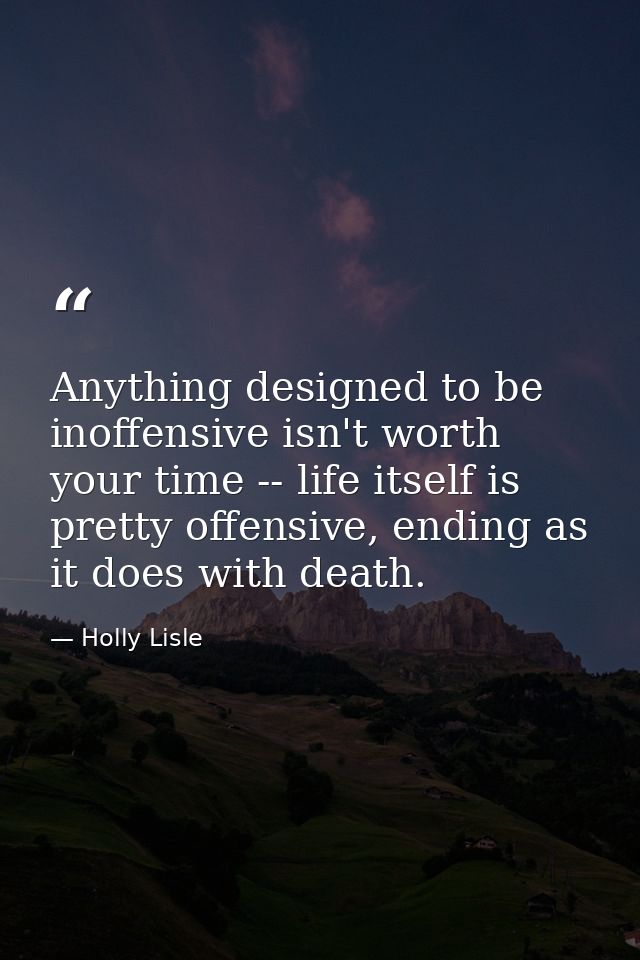 Anything designed to be inoffensive isn't worth your time -- life itself is pretty offensive, ending as it does with dea — Holly Lisle