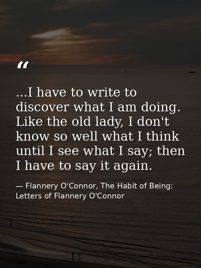 ...I have to write to discover what I am doing. Like the old lady, I don't know so well what I think until I see what I  — Flannery O'Connor, The Habit of Being: Letters of Flannery O'Connor