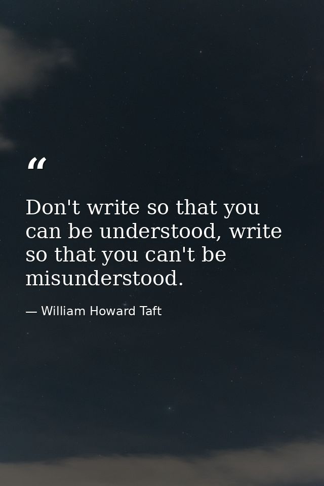 Don't write so that you can be understood, write so that you can't be misunderstood. — William Howard Taft