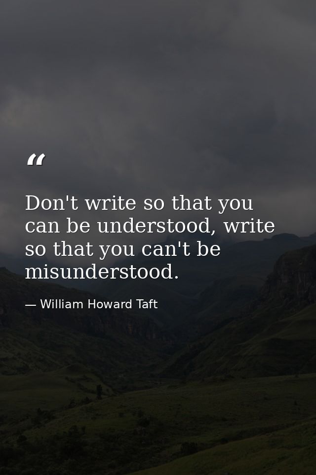 Don't write so that you can be understood, write so that you can't be misunderstood. — William Howard Taft